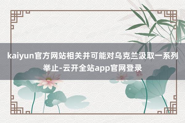 kaiyun官方网站相关并可能对乌克兰汲取一系列举止-云开全站app官网登录