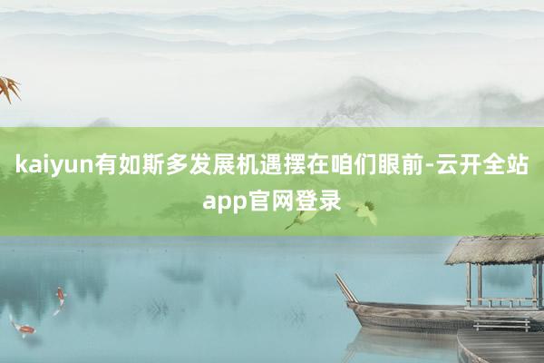 kaiyun有如斯多发展机遇摆在咱们眼前-云开全站app官网登录