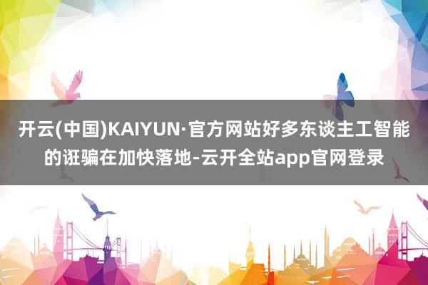 开云(中国)KAIYUN·官方网站好多东谈主工智能的诳骗在加快落地-云开全站app官网登录
