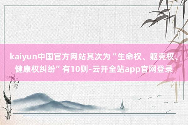 kaiyun中国官方网站其次为“生命权、躯壳权、健康权纠纷”有10则-云开全站app官网登录