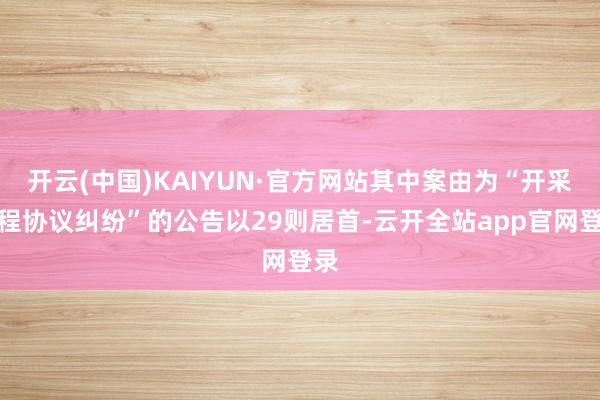 开云(中国)KAIYUN·官方网站其中案由为“开采工程协议纠纷”的公告以29则居首-云开全站app官网登录