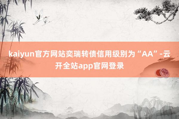 kaiyun官方网站奕瑞转债信用级别为“AA”-云开全站app官网登录