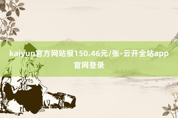 kaiyun官方网站报150.46元/张-云开全站app官网登录