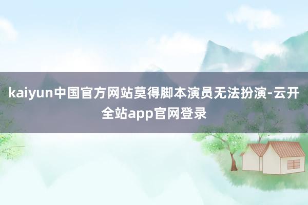 kaiyun中国官方网站莫得脚本演员无法扮演-云开全站app官网登录