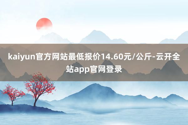 kaiyun官方网站最低报价14.60元/公斤-云开全站app官网登录