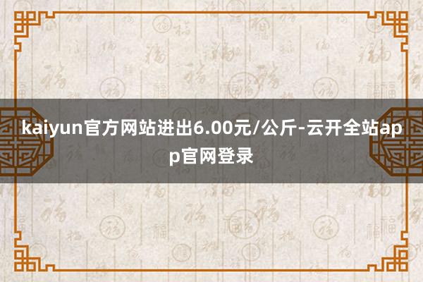 kaiyun官方网站进出6.00元/公斤-云开全站app官网登录