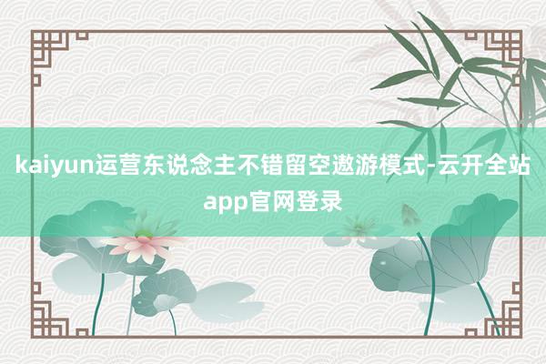 kaiyun运营东说念主不错留空遨游模式-云开全站app官网登录