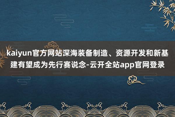 kaiyun官方网站深海装备制造、资源开发和新基建有望成为先行赛说念-云开全站app官网登录