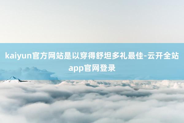 kaiyun官方网站是以穿得舒坦多礼最佳-云开全站app官网登录