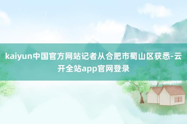 kaiyun中国官方网站记者从合肥市蜀山区获悉-云开全站app官网登录