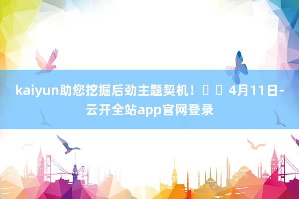 kaiyun助您挖掘后劲主题契机！		4月11日-云开全站app官网登录