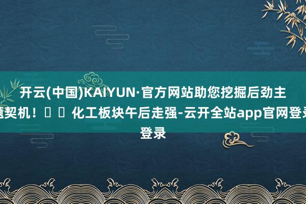 开云(中国)KAIYUN·官方网站助您挖掘后劲主题契机！		化工板块午后走强-云开全站app官网登录