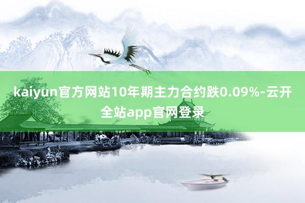 kaiyun官方网站10年期主力合约跌0.09%-云开全站app官网登录