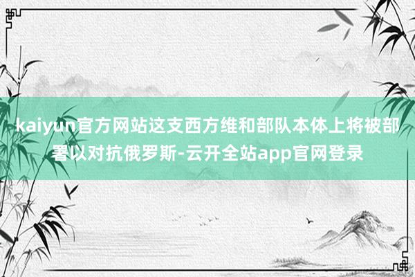 kaiyun官方网站这支西方维和部队本体上将被部署以对抗俄罗斯-云开全站app官网登录