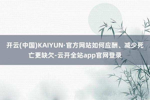 开云(中国)KAIYUN·官方网站如何应酬、减少死亡更缺欠-云开全站app官网登录