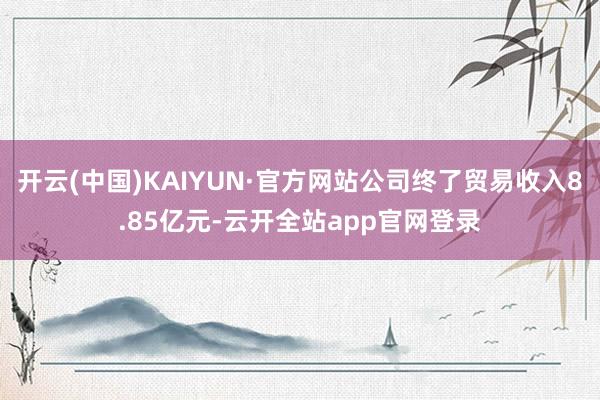 开云(中国)KAIYUN·官方网站公司终了贸易收入8.85亿元-云开全站app官网登录