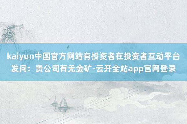 kaiyun中国官方网站有投资者在投资者互动平台发问：贵公司有无金矿-云开全站app官网登录