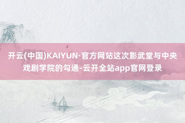 开云(中国)KAIYUN·官方网站这次影武堂与中央戏剧学院的勾通-云开全站app官网登录