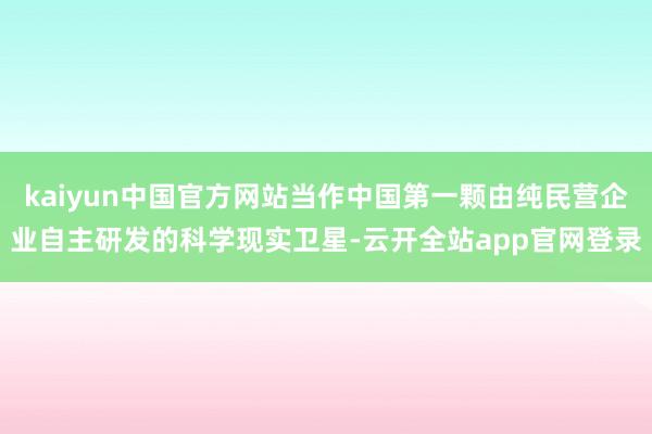 kaiyun中国官方网站当作中国第一颗由纯民营企业自主研发的科学现实卫星-云开全站app官网登录