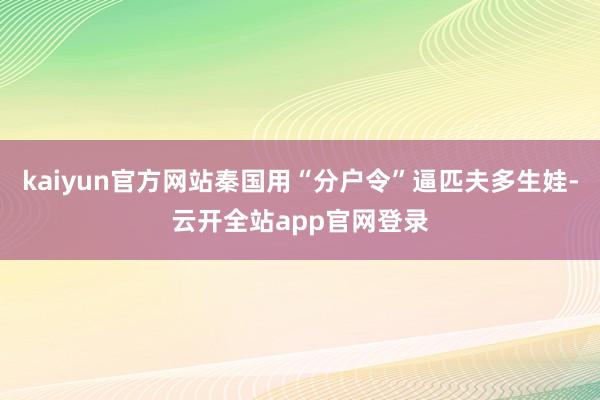 kaiyun官方网站秦国用“分户令”逼匹夫多生娃-云开全站app官网登录