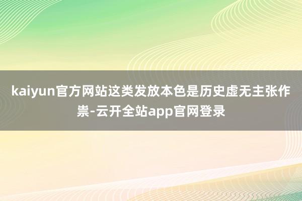 kaiyun官方网站这类发放本色是历史虚无主张作祟-云开全站app官网登录