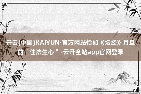 开云(中国)KAIYUN·官方网站恰如《坛经》月旦的＂住法生心＂-云开全站app官网登录
