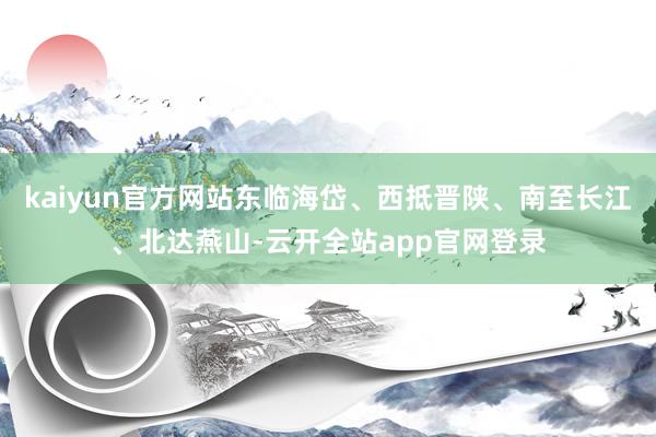 kaiyun官方网站东临海岱、西抵晋陕、南至长江、北达燕山-云开全站app官网登录