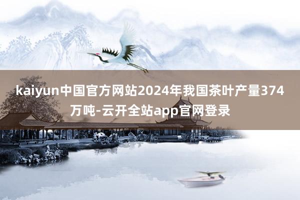 kaiyun中国官方网站2024年我国茶叶产量374万吨-云开全站app官网登录