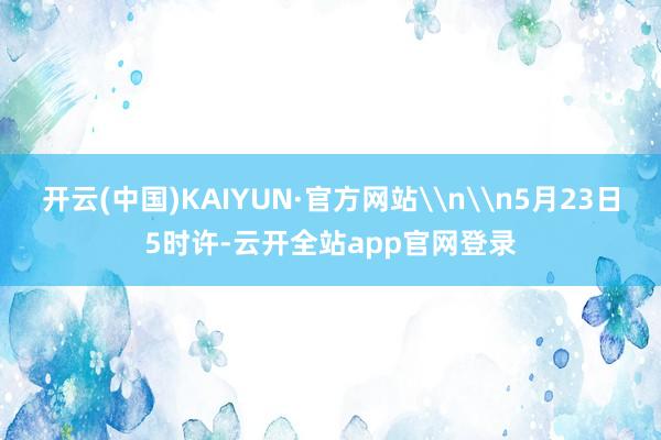 开云(中国)KAIYUN·官方网站\n\n5月23日5时许-云开全站app官网登录