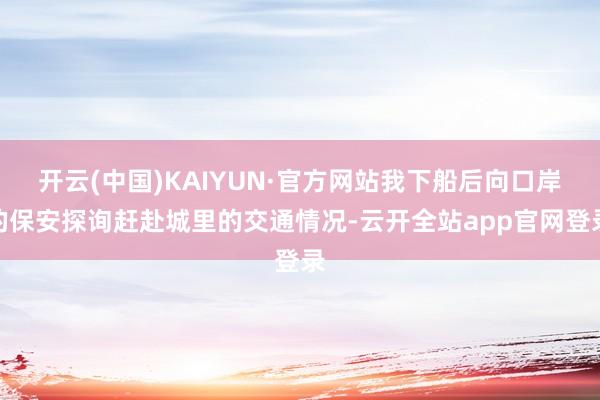 开云(中国)KAIYUN·官方网站我下船后向口岸的保安探询赶赴城里的交通情况-云开全站app官网登录