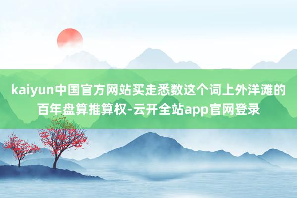 kaiyun中国官方网站买走悉数这个词上外洋滩的百年盘算推算权-云开全站app官网登录