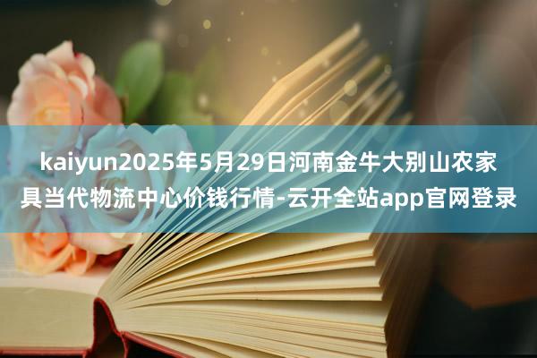 kaiyun2025年5月29日河南金牛大别山农家具当代物流中心价钱行情-云开全站app官网登录