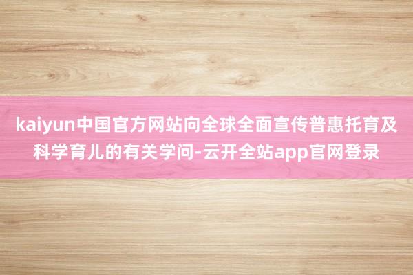 kaiyun中国官方网站向全球全面宣传普惠托育及科学育儿的有关学问-云开全站app官网登录