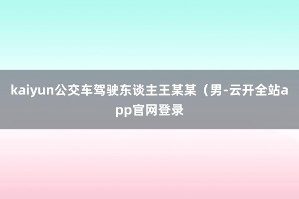 kaiyun公交车驾驶东谈主王某某（男-云开全站app官网登录