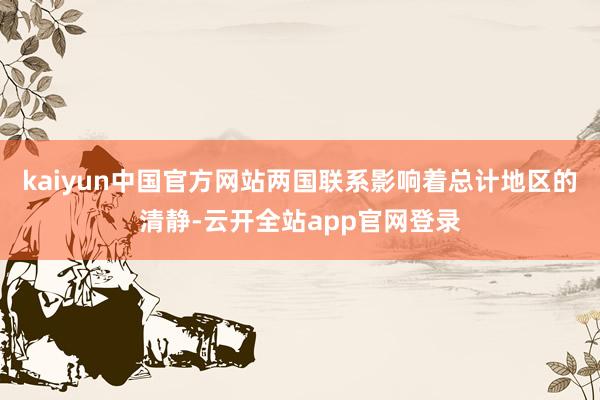 kaiyun中国官方网站两国联系影响着总计地区的清静-云开全站app官网登录