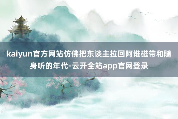 kaiyun官方网站仿佛把东谈主拉回阿谁磁带和随身听的年代-云开全站app官网登录