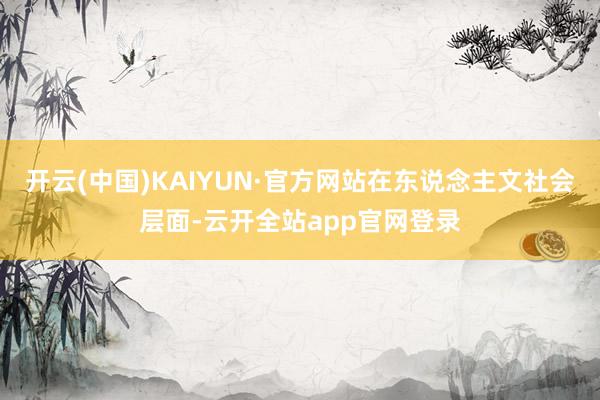 开云(中国)KAIYUN·官方网站在东说念主文社会层面-云开全站app官网登录