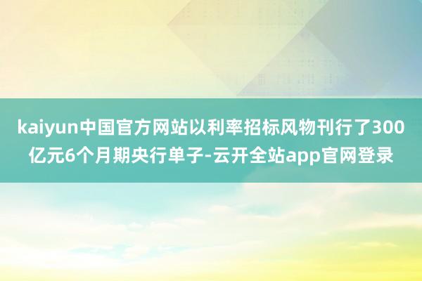 kaiyun中国官方网站以利率招标风物刊行了300亿元6个月期央行单子-云开全站app官网登录