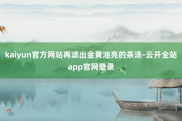 kaiyun官方网站再滤出金黄油亮的茶汤-云开全站app官网登录