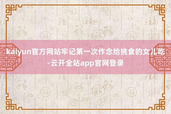 kaiyun官方网站牢记第一次作念给挑食的女儿吃-云开全站app官网登录