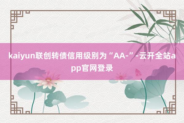 kaiyun联创转债信用级别为“AA-”-云开全站app官网登录
