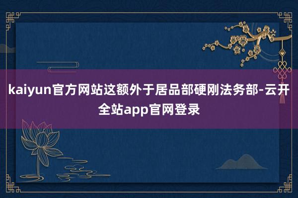 kaiyun官方网站这额外于居品部硬刚法务部-云开全站app官网登录