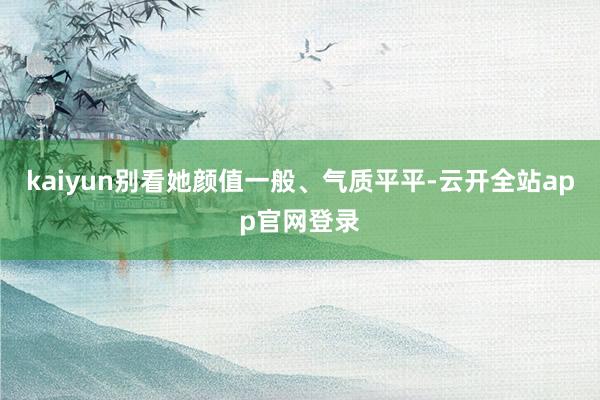 kaiyun别看她颜值一般、气质平平-云开全站app官网登录