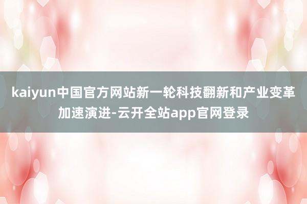 kaiyun中国官方网站新一轮科技翻新和产业变革加速演进-云开全站app官网登录