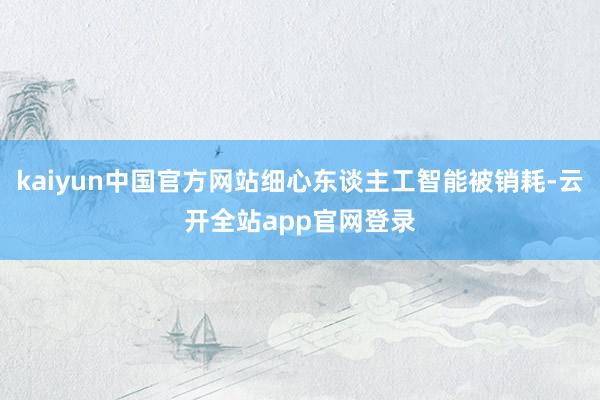 kaiyun中国官方网站细心东谈主工智能被销耗-云开全站app官网登录