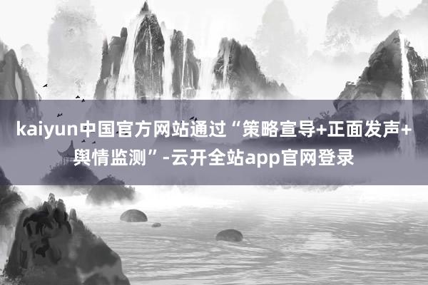 kaiyun中国官方网站通过“策略宣导+正面发声+舆情监测”-云开全站app官网登录