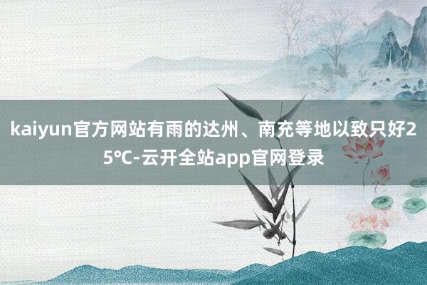 kaiyun官方网站有雨的达州、南充等地以致只好25℃-云开全站app官网登录