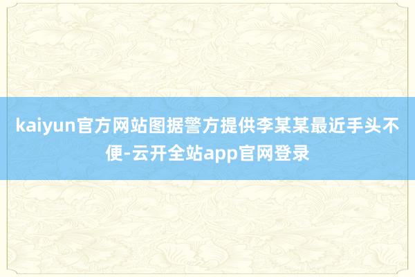 kaiyun官方网站图据警方提供李某某最近手头不便-云开全站app官网登录