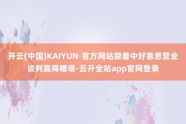 开云(中国)KAIYUN·官方网站跟着中好意思营业谈判赢得糟塌-云开全站app官网登录