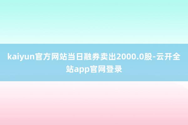 kaiyun官方网站当日融券卖出2000.0股-云开全站app官网登录
